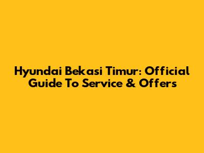 Hyundai Bekasi Timur: Official Guide To Service & Offers