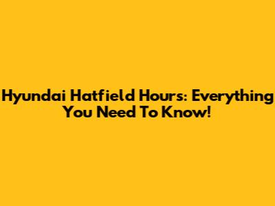 Hyundai Hatfield Hours: Everything You Need To Know!