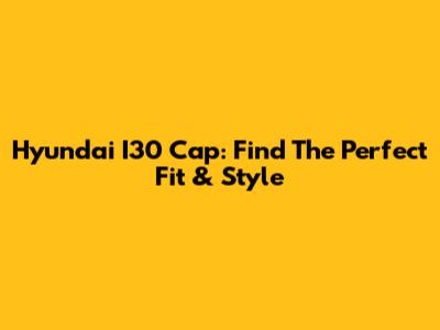 Hyundai I30 Cap: Find The Perfect Fit & Style