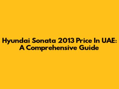 Hyundai Sonata 2013 Price In UAE: A Comprehensive Guide