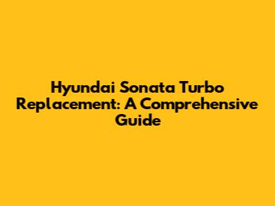 Hyundai Sonata Turbo Replacement: A Comprehensive Guide