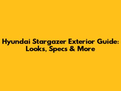 Hyundai Stargazer Exterior Guide: Looks, Specs & More