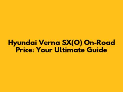 Hyundai Verna SX(O) On-Road Price: Your Ultimate Guide