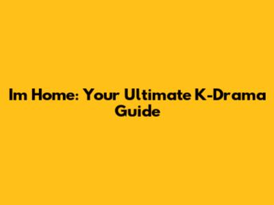 I'm Home: Your Ultimate K-Drama Guide