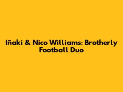 Iñaki & Nico Williams: Brotherly Football Duo