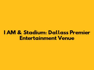 I AM & Stadium: Dallas's Premier Entertainment Venue