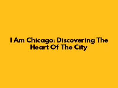 I Am Chicago: Discovering The Heart Of The City