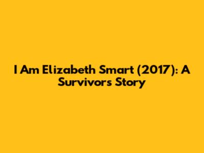 I Am Elizabeth Smart (2017): A Survivor's Story