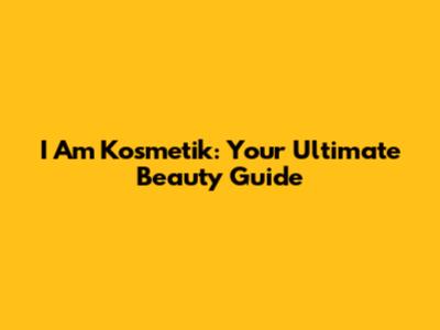 I Am Kosmetik: Your Ultimate Beauty Guide