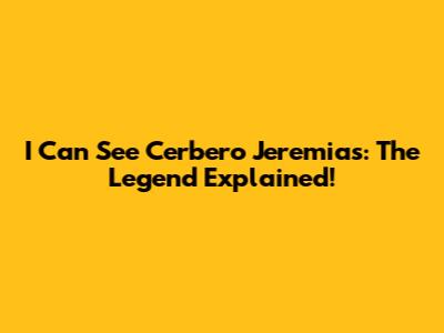 I Can See Cerbero Jeremias: The Legend Explained!