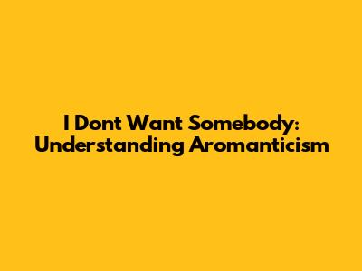 I Don't Want Somebody: Understanding Aromanticism