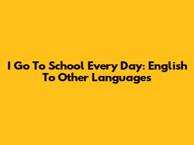 I Go To School Every Day: English To Other Languages