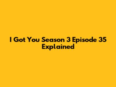 I Got You Season 3 Episode 35 Explained