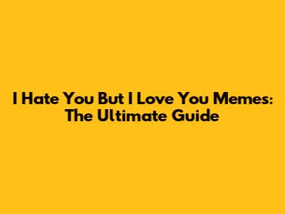 I Hate You But I Love You Memes: The Ultimate Guide