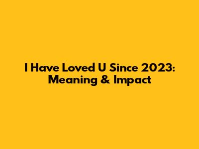 I Have Loved U Since 2023: Meaning & Impact