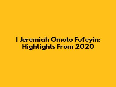 I Jeremiah Omoto Fufeyin: Highlights From 2020