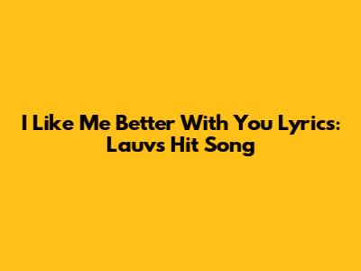 I Like Me Better With You Lyrics: Lauv's Hit Song