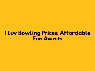 I Luv Bowling Prices: Affordable Fun Awaits