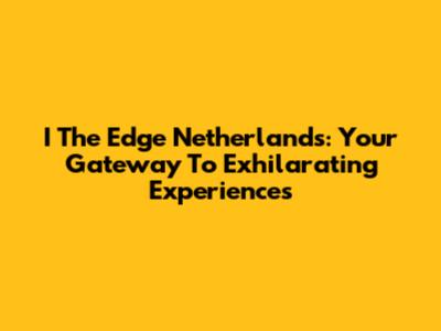 I The Edge Netherlands: Your Gateway To Exhilarating Experiences