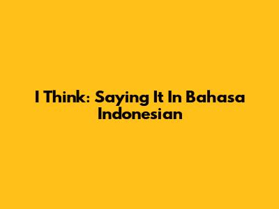 I Think: Saying It In Bahasa Indonesian