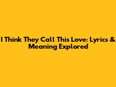 I Think They Call This Love: Lyrics & Meaning Explored