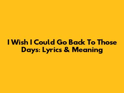 I Wish I Could Go Back To Those Days: Lyrics & Meaning