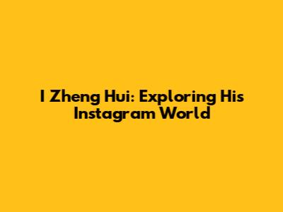 I Zheng Hui: Exploring His Instagram World