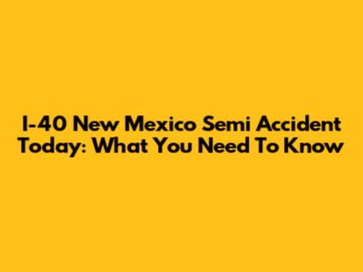 I-40 New Mexico Semi Accident Today: What You Need To Know