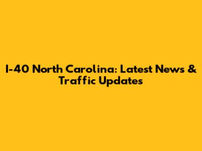 I-40 North Carolina: Latest News & Traffic Updates