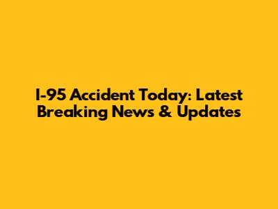 I-95 Accident Today: Latest Breaking News & Updates