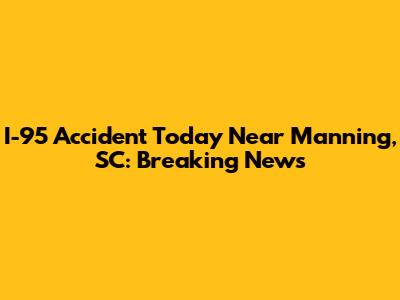 I-95 Accident Today Near Manning, SC: Breaking News