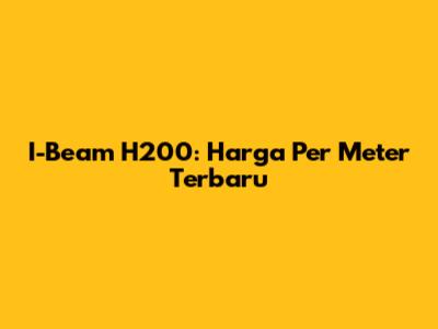 I-Beam H200: Harga Per Meter Terbaru