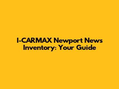I-CARMAX Newport News Inventory: Your Guide