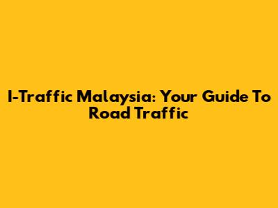 I-Traffic Malaysia: Your Guide To Road Traffic