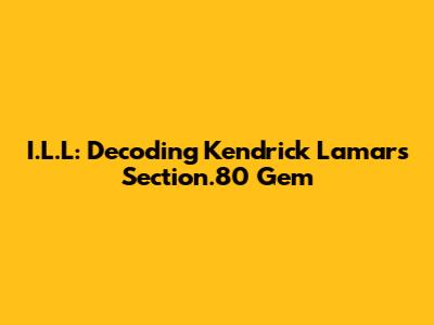 I.L.L: Decoding Kendrick Lamar's Section.80 Gem
