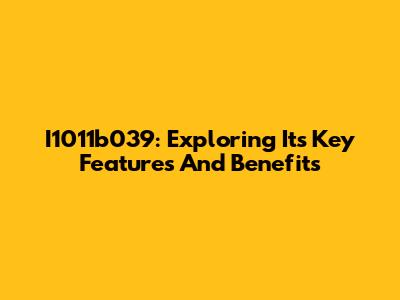 I1011b039: Exploring Its Key Features And Benefits