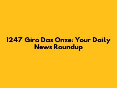 I247 Giro Das Onze: Your Daily News Roundup