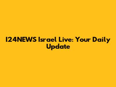I24NEWS Israel Live: Your Daily Update