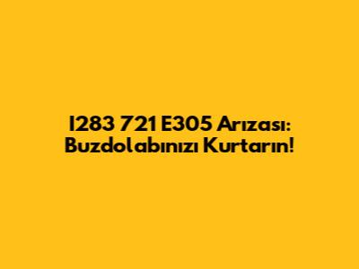 I283 721 E305 Arızası: Buzdolabınızı Kurtarın!