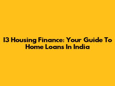 I3 Housing Finance: Your Guide To Home Loans In India