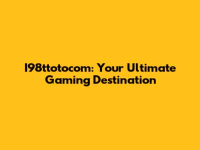I98ttotocom: Your Ultimate Gaming Destination