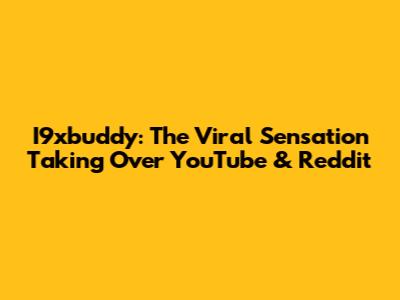 I9xbuddy: The Viral Sensation Taking Over YouTube & Reddit