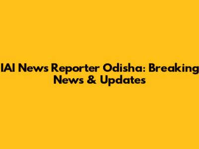 IAI News Reporter Odisha: Breaking News & Updates