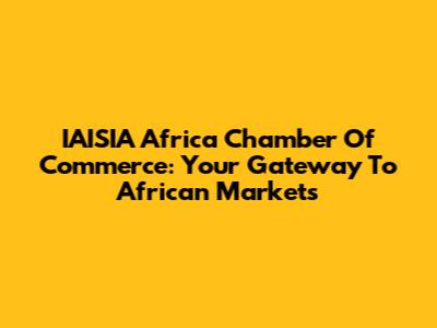 IAISIA Africa Chamber Of Commerce: Your Gateway To African Markets