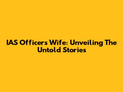 IAS Officer's Wife: Unveiling The Untold Stories