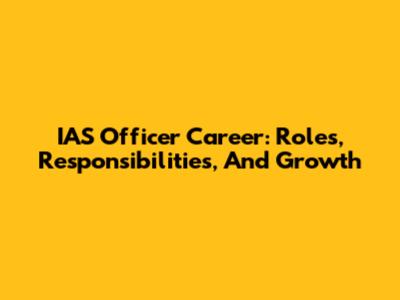 IAS Officer Career: Roles, Responsibilities, And Growth