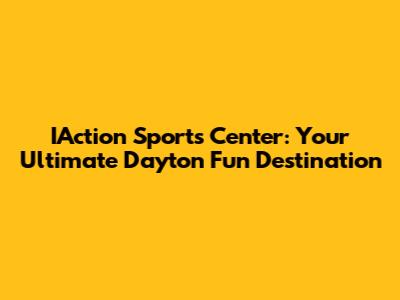 IAction Sports Center: Your Ultimate Dayton Fun Destination