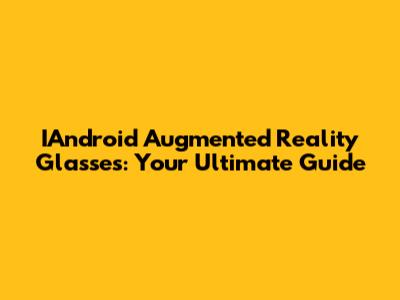 IAndroid Augmented Reality Glasses: Your Ultimate Guide