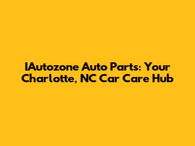 IAutozone Auto Parts: Your Charlotte, NC Car Care Hub