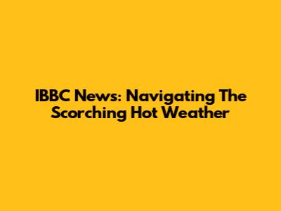 IBBC News: Navigating The Scorching Hot Weather